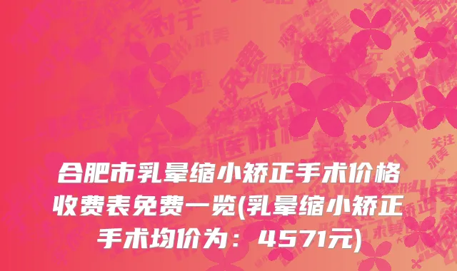 合肥市乳晕缩小矫正手术价格收费表免费一览(乳晕缩小矫正手术均价为：4571元)