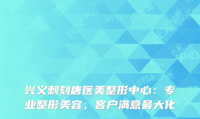 兴义刺刻唐医美整形中心：专业整形美容，客户满意最大化
