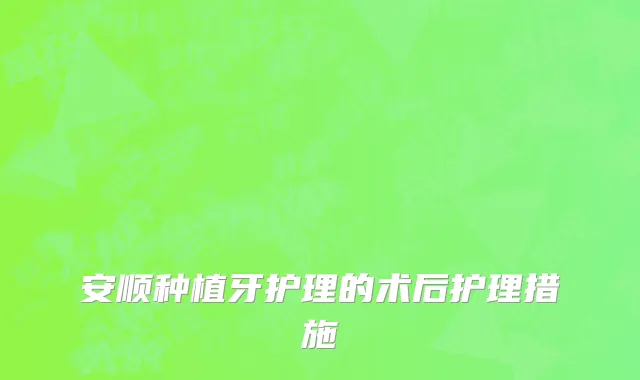 安顺种植牙护理的术后护理措施