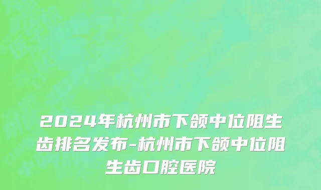 2024年杭州市下颌中位阻生齿排名发布-杭州市下颌中位阻生齿口腔医院