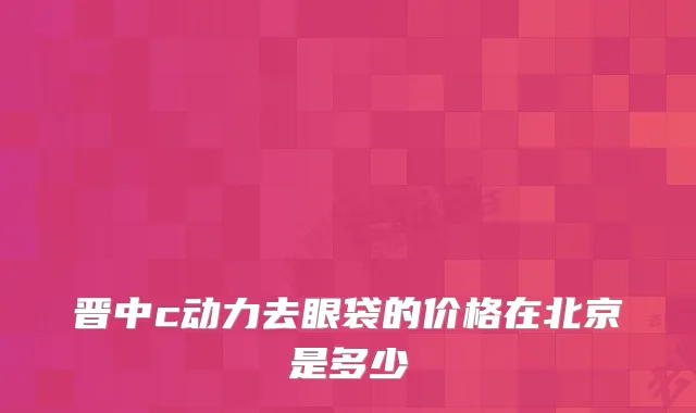 晋中c动力去眼袋的价格在北京是多少