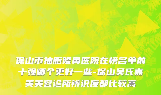 保山市抽脂隆鼻医院在榜名单前十强哪个更好一些-保山吴氏嘉美美容诊所辨识度都比较高