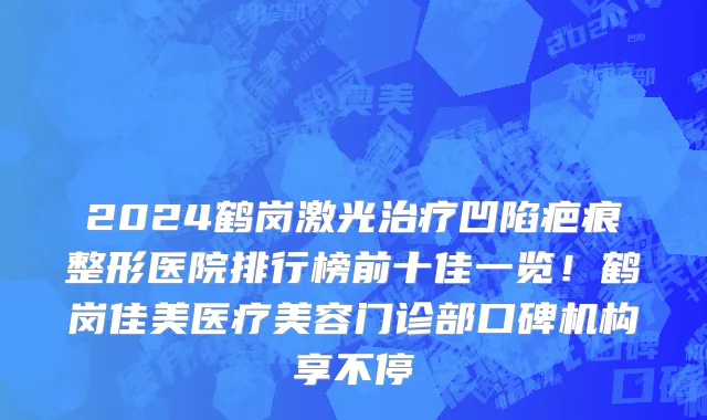 2024鹤岗激光治疗凹陷疤痕整形医院排行榜前十佳一览!鹤岗佳美医疗美容门诊部口碑机构享不停
