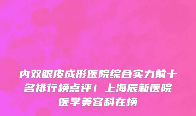内双眼皮成形医院综合实力前十名排行榜点评!上海辰新医院医学美容科在榜