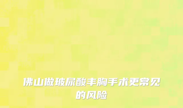 佛山做玻尿酸丰胸手术更常见的风险