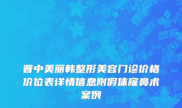 晋中美丽韩整形美容门诊价格价位表详情信息附假体窿鼻术案例