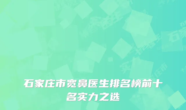 石家庄市宽鼻医生排名榜前十名实力之选