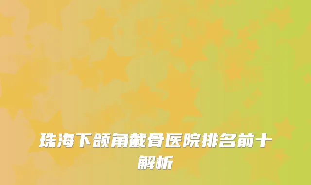 珠海下颌角截骨医院排名前十解析