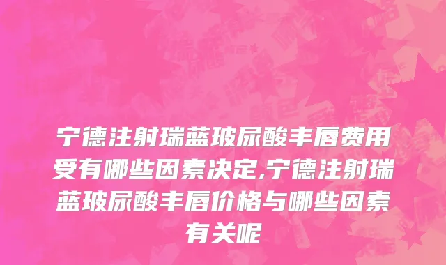 宁德注射瑞蓝玻尿酸丰唇费用受有哪些因素决定,宁德注射瑞蓝玻尿酸丰唇价格与哪些因素有关呢