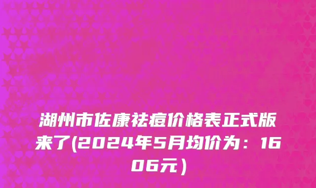 湖州市佐康祛痘价格表正式版来了(2024年5月均价为：1606元）