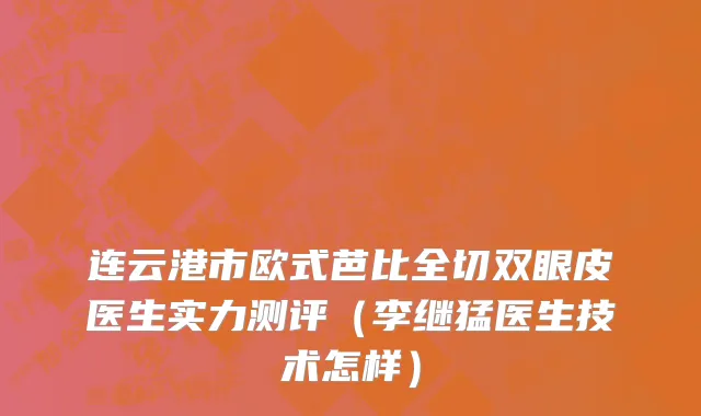 连云港市欧式芭比全切双眼皮医生实力测评（李继猛医生技术怎样）