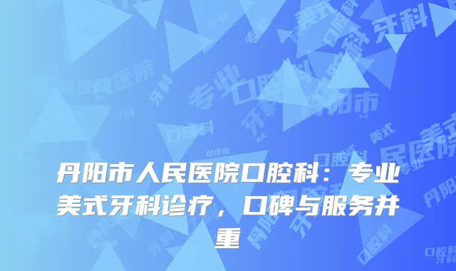丹阳市人民医院口腔科：专业美式牙科诊疗，口碑与服务并重