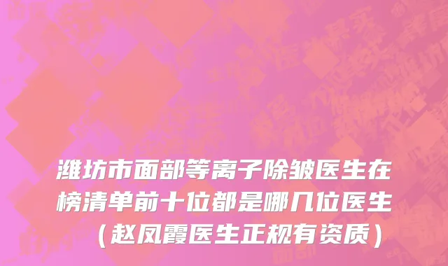 潍坊市面部等离子除皱医生在榜清单前十位都是哪几位医生（赵凤霞医生正规有资质）