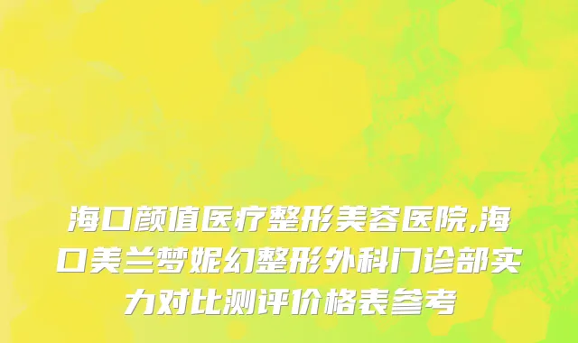 海口颜值医疗整形美容医院,海口美兰梦妮幻整形外科门诊部实力对比测评价格表参考