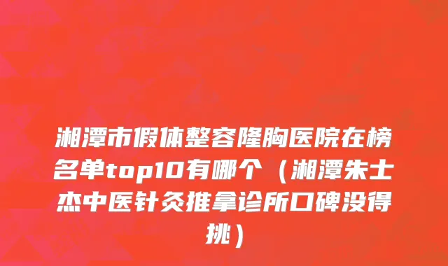 湘潭市假体整容隆胸医院在榜名单top10有哪个（湘潭朱士杰中医针灸推拿诊所口碑没得挑）