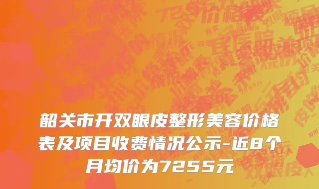韶关市开双眼皮整形美容价格表及项目收费情况公示-近8个月均价为7255元