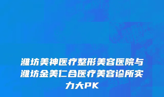 潍坊美神医疗整形美容医院与潍坊金美仁合医疗美容诊所实力大PK
