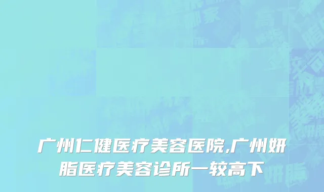 广州仁健医疗美容医院,广州妍脂医疗美容诊所一较高下