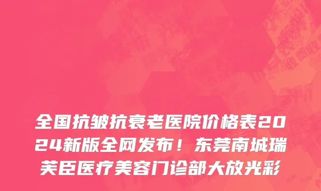 全国抗皱抗衰老医院价格表2024新版全网发布!东莞南城瑞芙臣医疗美容门诊部大放光彩