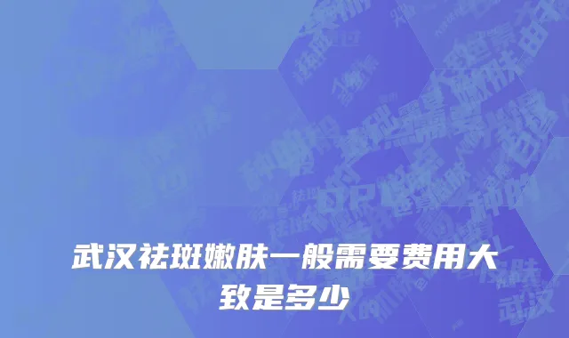 武汉祛斑嫩肤一般需要费用大致是多少