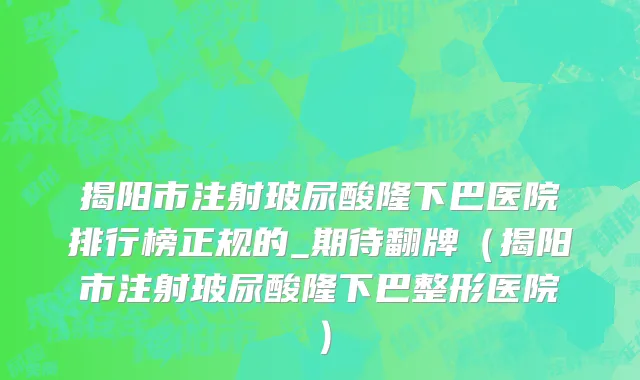 揭阳市注射玻尿酸隆下巴医院排行榜正规的_期待翻牌（揭阳市注射玻尿酸隆下巴整形医院）