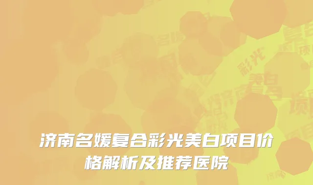 济南名媛复合彩光美白项目价格解析及推荐医院