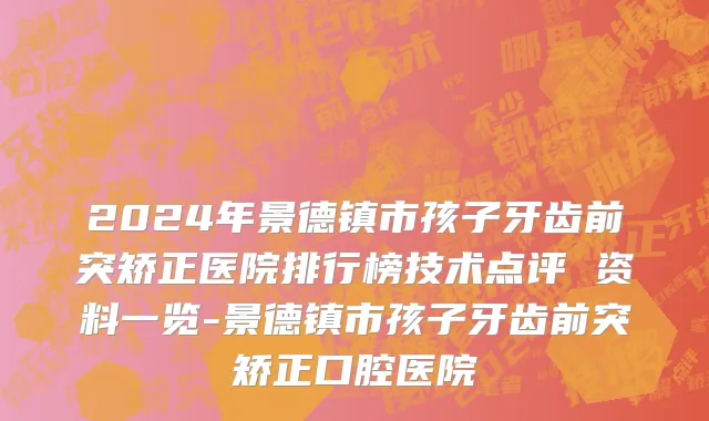 2024年景德镇市孩子牙齿前突矫正医院排行榜技术点评 资料一览-景德镇市孩子牙齿前突矫正口腔医院