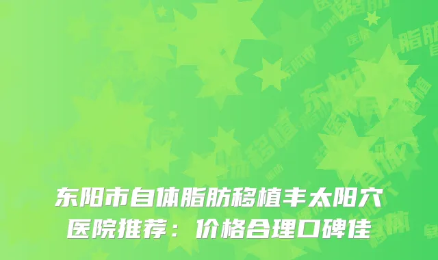 东阳市自体脂肪移植丰太阳穴医院推荐：价格合理口碑佳