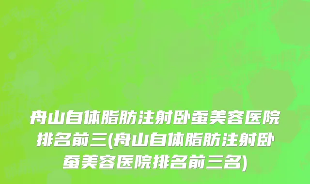 舟山自体脂肪注射卧蚕美容医院排名前三(舟山自体脂肪注射卧蚕美容医院排名前三名)