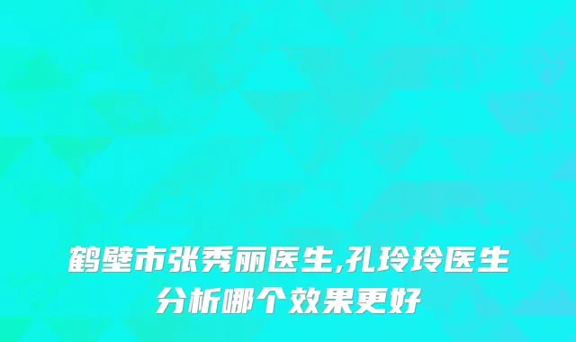 鹤壁市张秀丽医生,孔玲玲医生分析哪个效果更好