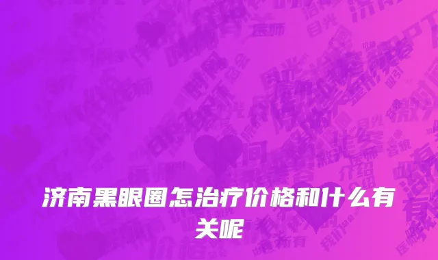 济南黑眼圈怎治疗价格和什么有关呢