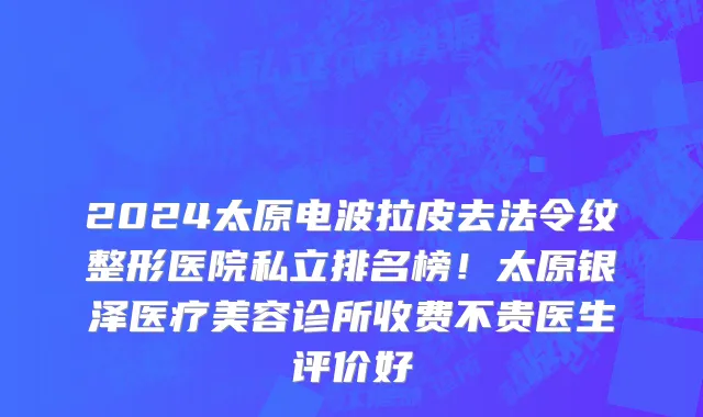 2024太原电波拉皮去法令纹整形医院私立排名榜!太原银泽医疗美容诊所收费不贵医生评价好