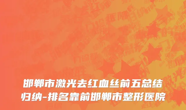 邯郸市激光去红血丝前五总结归纳-排名靠前邯郸市整形医院