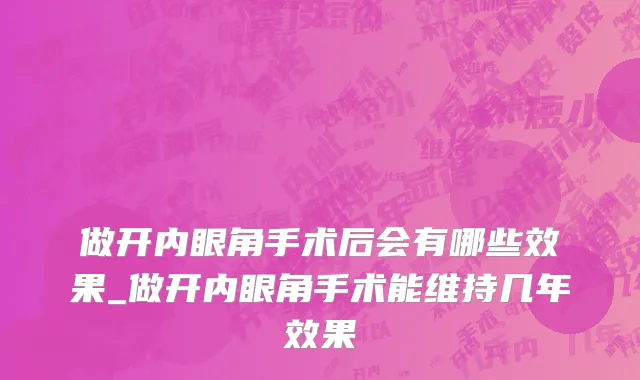 做开内眼角手术后会有哪些效果_做开内眼角手术能维持几年效果