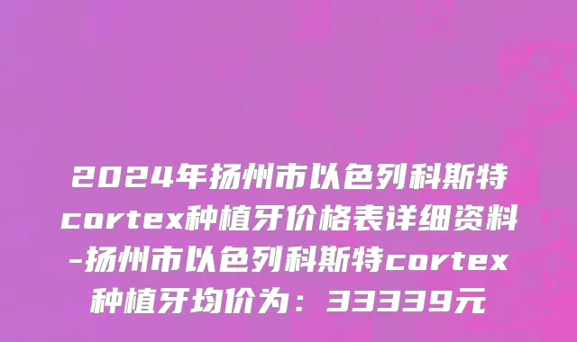 2024年扬州市以色列科斯特cortex种植牙价格表详细资料-扬州市以色列科斯特cortex种植牙均价为：33339元
