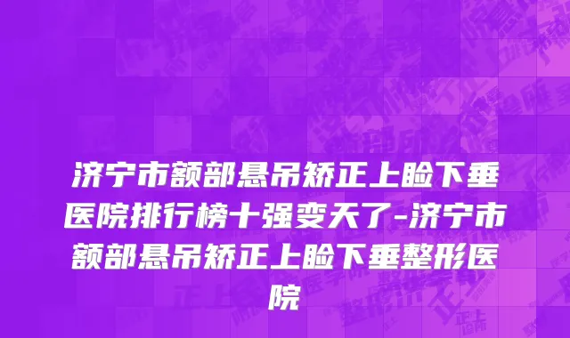 济宁市额部悬吊矫正上睑下垂医院排行榜十强变天了-济宁市额部悬吊矫正上睑下垂整形医院