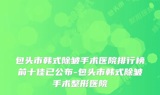 包头市韩式除皱手术医院排行榜前十佳已公布-包头市韩式除皱手术整形医院