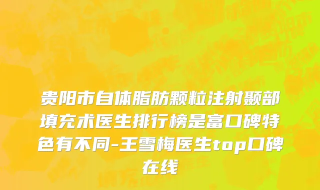 贵阳市自体脂肪颗粒注射颞部填充术医生排行榜是富口碑特色有不同-王雪梅医生top口碑在线