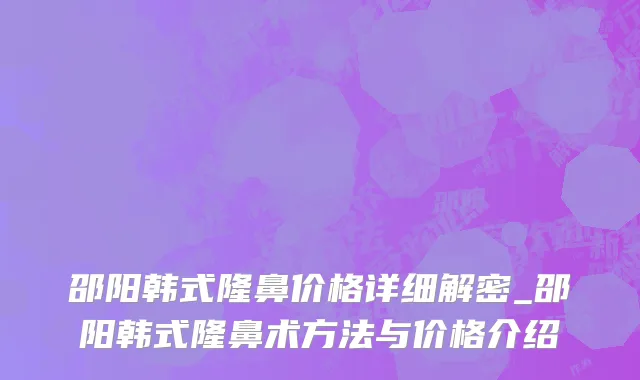 邵阳韩式隆鼻价格详细解密_邵阳韩式隆鼻术方法与价格介绍