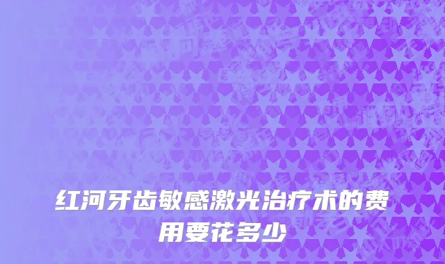 红河牙齿敏感激光治疗术的费用要花多少