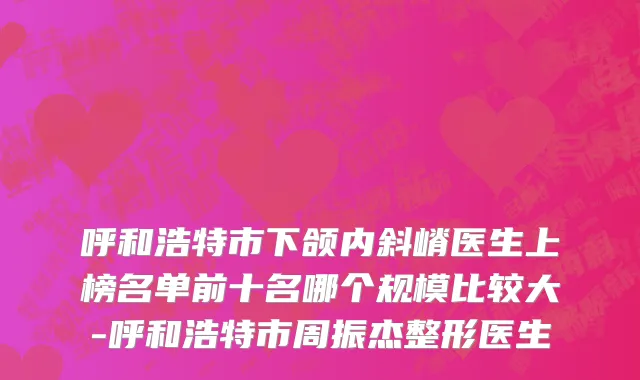 呼和浩特市下颌内斜嵴医生上榜名单前十名哪个规模比较大-呼和浩特市周振杰整形医生