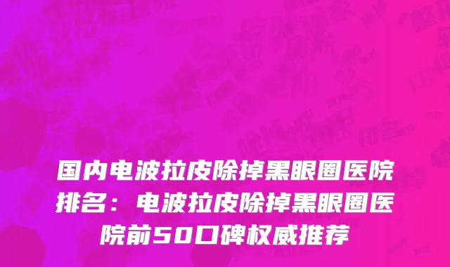 国内电波拉皮除掉黑眼圈医院排名：电波拉皮除掉黑眼圈医院前50口碑权威推荐