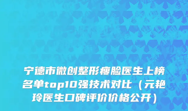 宁德市微创整形瘦脸医生上榜名单top10强技术对比（元艳玲医生口碑评价价格公开）