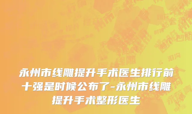 永州市线雕提升手术医生排行前十强是时候公布了-永州市线雕提升手术整形医生