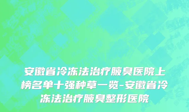 安徽省冷冻法治疗腋臭医院上榜名单十强种草一览-安徽省冷冻法治疗腋臭整形医院