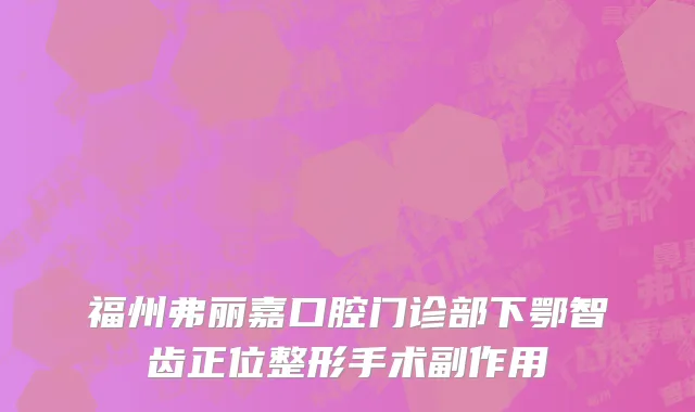 福州弗丽嘉口腔门诊部下鄂智齿正位整形手术副作用