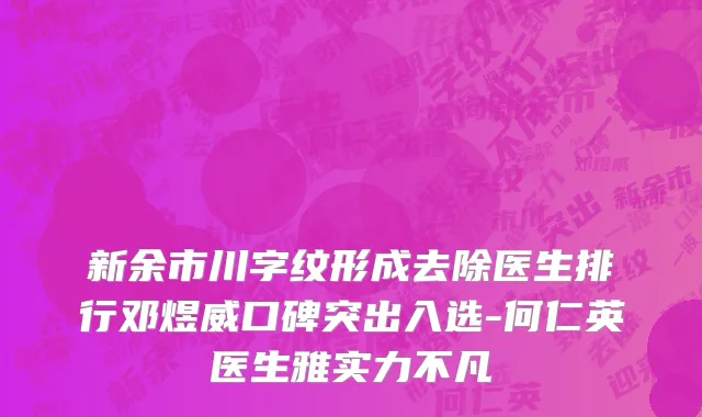 新余市川字纹形成去除医生排行邓煜威口碑突出入选-何仁英医生雅实力不凡