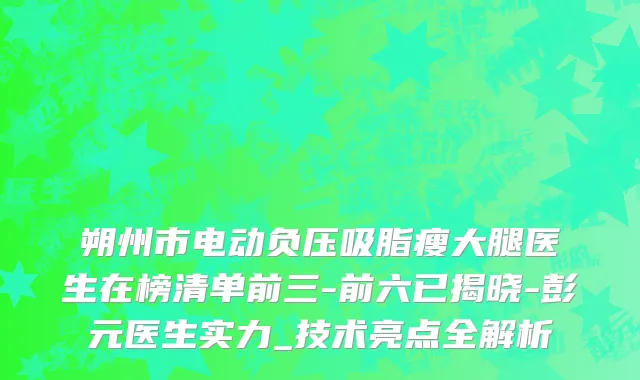 朔州市电动负压吸脂瘦大腿医生在榜清单前三-前六已揭晓-彭元医生实力_技术亮点全解析