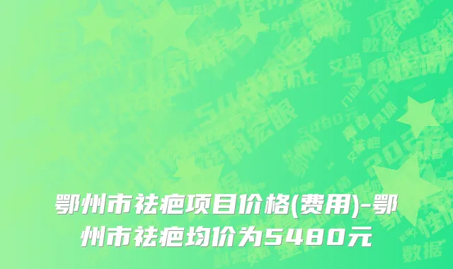 鄂州市祛疤项目价格(费用)-鄂州市祛疤均价为5480元