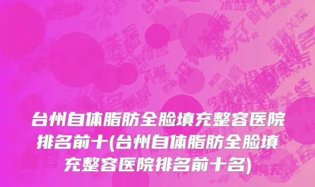台州自体脂肪全脸填充整容医院排名前十(台州自体脂肪全脸填充整容医院排名前十名)